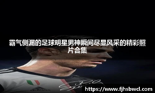 霸气侧漏的足球明星男神瞬间尽显风采的精彩照片合集
